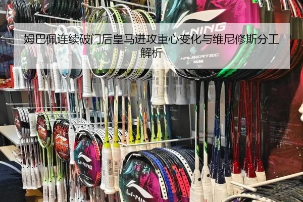 姆巴佩连续破门后皇马进攻重心变化与维尼修斯分工解析